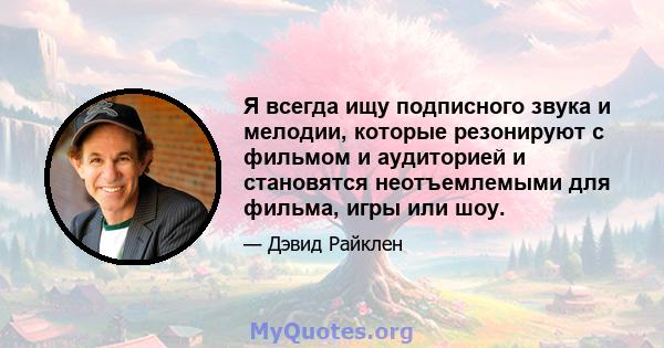 Я всегда ищу подписного звука и мелодии, которые резонируют с фильмом и аудиторией и становятся неотъемлемыми для фильма, игры или шоу.