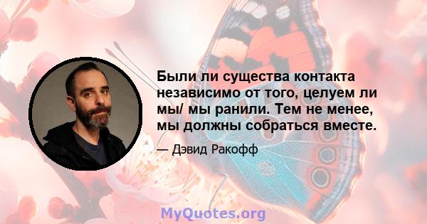 Были ли существа контакта независимо от того, целуем ли мы/ мы ранили. Тем не менее, мы должны собраться вместе.