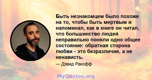 Быть незнакомцем было похоже на то, чтобы быть мертвым и напоминал, как в книге он читал, что большинство людей неправильно поняли одно общее состояние: обратная сторона любви - это безразличие, а не ненависть.