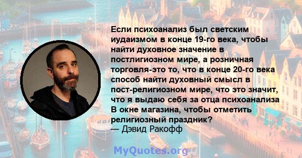 Если психоанализ был светским иудаизмом в конце 19-го века, чтобы найти духовное значение в постлигиозном мире, а розничная торговля-это то, что в конце 20-го века способ найти духовный смысл в пост-религиозном мире,