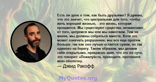 Есть ли урок о том, как быть друзьями? Я думаю, что это значит, что центральная для того, чтобы жить хорошей жизнью, - это жизнь, которая прощается. Мы существуют существа, независимо от того, целуемся мы или мы