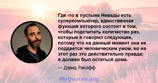 Где -то в пустыне Невады есть суперкомпьютер, единственная функция которого состоит в том, чтобы подсчитать количество раз, которые я говорил следующее, потому что на данный момент она не поддается человеческим умом, но 