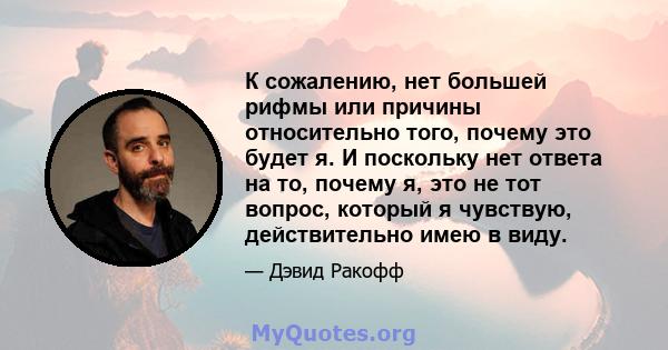 К сожалению, нет большей рифмы или причины относительно того, почему это будет я. И поскольку нет ответа на то, почему я, это не тот вопрос, который я чувствую, действительно имею в виду.