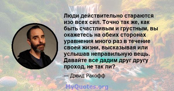 Люди действительно стараются изо всех сил. Точно так же, как быть счастливым и грустным, вы окажетесь на обеих сторонах уравнения много раз в течение своей жизни, высказывая или услышав неправильную вещь. Давайте все