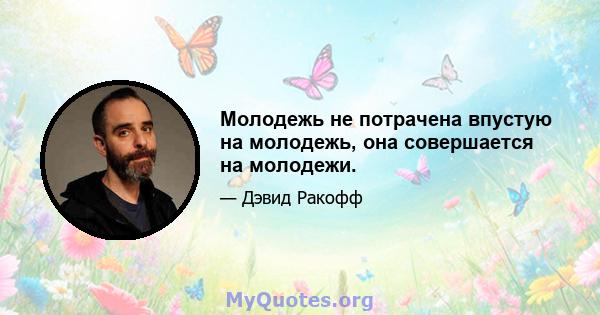 Молодежь не потрачена впустую на молодежь, она совершается на молодежи.