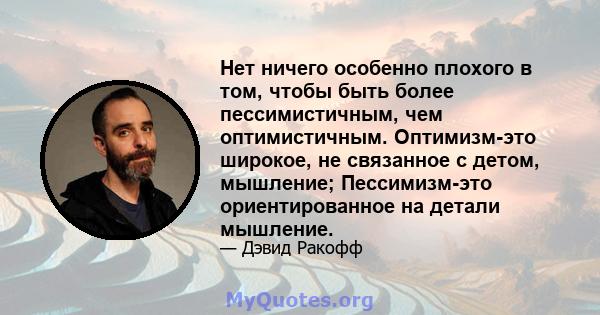 Нет ничего особенно плохого в том, чтобы быть более пессимистичным, чем оптимистичным. Оптимизм-это широкое, не связанное с детом, мышление; Пессимизм-это ориентированное на детали мышление.