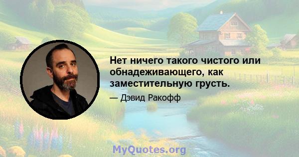 Нет ничего такого чистого или обнадеживающего, как заместительную грусть.