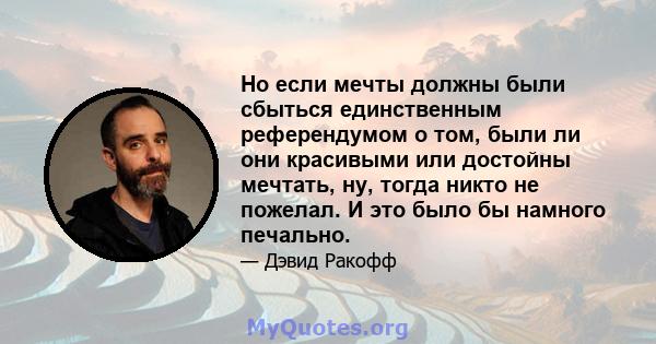 Но если мечты должны были сбыться единственным референдумом о том, были ли они красивыми или достойны мечтать, ну, тогда никто не пожелал. И это было бы намного печально.