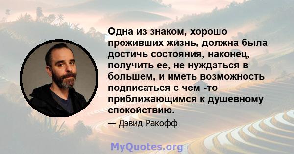 Одна из знаком, хорошо проживших жизнь, должна была достичь состояния, наконец, получить ее, не нуждаться в большем, и иметь возможность подписаться с чем -то приближающимся к душевному спокойствию.