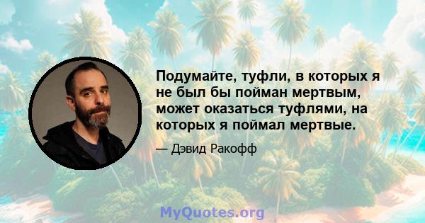 Подумайте, туфли, в которых я не был бы пойман мертвым, может оказаться туфлями, на которых я поймал мертвые.