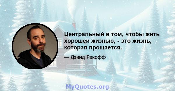 Центральный в том, чтобы жить хорошей жизнью, - это жизнь, которая прощается.