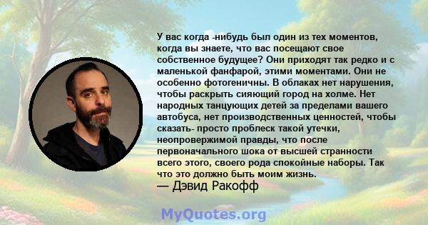 У вас когда -нибудь был один из тех моментов, когда вы знаете, что вас посещают свое собственное будущее? Они приходят так редко и с маленькой фанфарой, этими моментами. Они не особенно фотогеничны. В облаках нет