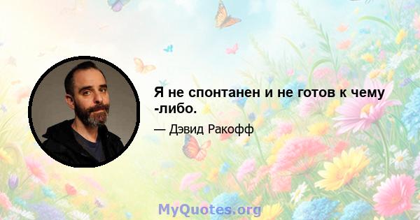 Я не спонтанен и не готов к чему -либо.