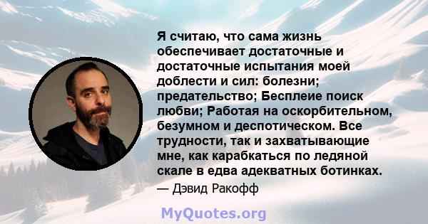 Я считаю, что сама жизнь обеспечивает достаточные и достаточные испытания моей доблести и сил: болезни; предательство; Бесплеие поиск любви; Работая на оскорбительном, безумном и деспотическом. Все трудности, так и