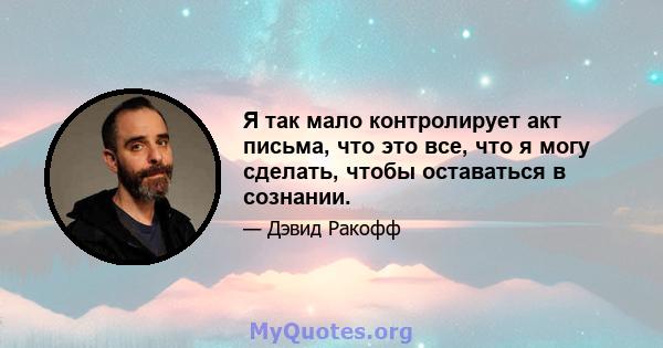 Я так мало контролирует акт письма, что это все, что я могу сделать, чтобы оставаться в сознании.