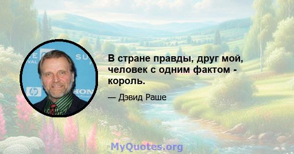 В стране правды, друг мой, человек с одним фактом - король.