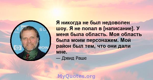 Я никогда не был недоволен шоу. Я не попал в [написание]. У меня была область. Моя область была моим персонажем. Мой район был тем, что они дали мне.