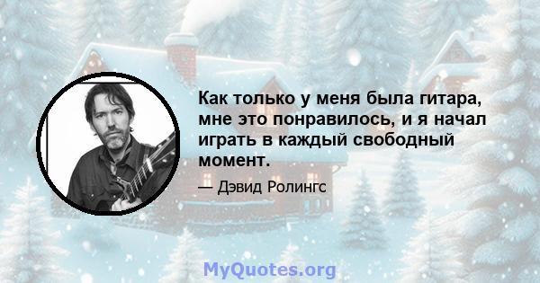 Как только у меня была гитара, мне это понравилось, и я начал играть в каждый свободный момент.