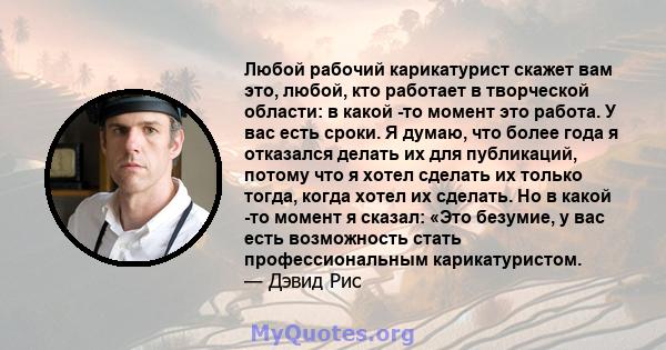 Любой рабочий карикатурист скажет вам это, любой, кто работает в творческой области: в какой -то момент это работа. У вас есть сроки. Я думаю, что более года я отказался делать их для публикаций, потому что я хотел