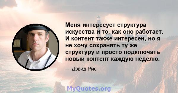 Меня интересует структура искусства и то, как оно работает. И контент также интересен, но я не хочу сохранять ту же структуру и просто подключать новый контент каждую неделю.