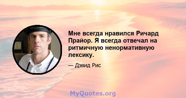 Мне всегда нравился Ричард Прайор. Я всегда отвечал на ритмичную ненормативную лексику.