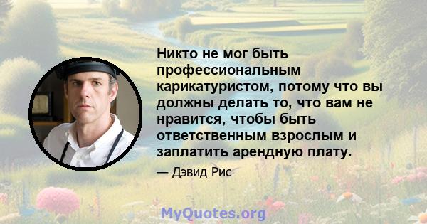 Никто не мог быть профессиональным карикатуристом, потому что вы должны делать то, что вам не нравится, чтобы быть ответственным взрослым и заплатить арендную плату.