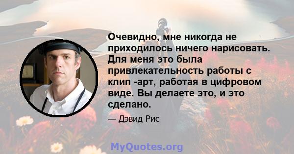 Очевидно, мне никогда не приходилось ничего нарисовать. Для меня это была привлекательность работы с клип -арт, работая в цифровом виде. Вы делаете это, и это сделано.