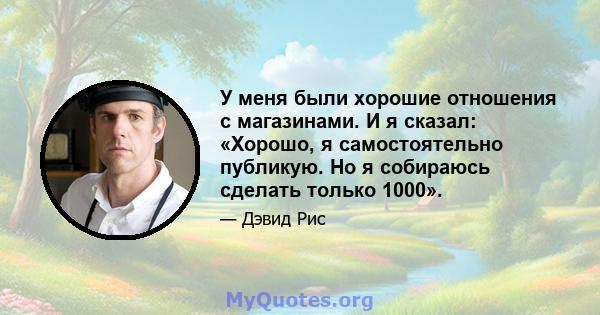 У меня были хорошие отношения с магазинами. И я сказал: «Хорошо, я самостоятельно публикую. Но я собираюсь сделать только 1000».