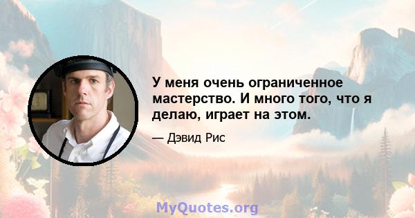 У меня очень ограниченное мастерство. И много того, что я делаю, играет на этом.