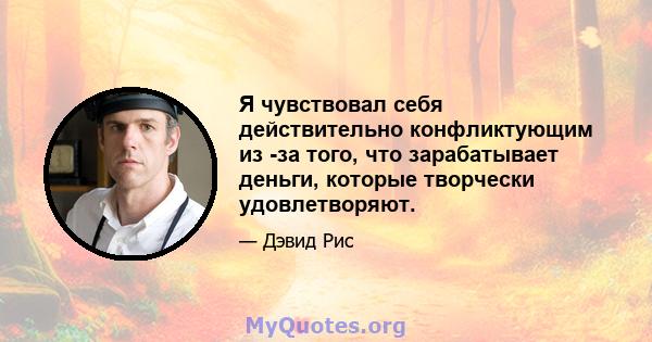 Я чувствовал себя действительно конфликтующим из -за того, что зарабатывает деньги, которые творчески удовлетворяют.