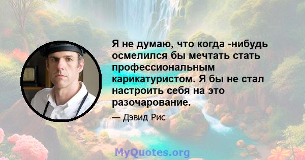 Я не думаю, что когда -нибудь осмелился бы мечтать стать профессиональным карикатуристом. Я бы не стал настроить себя на это разочарование.