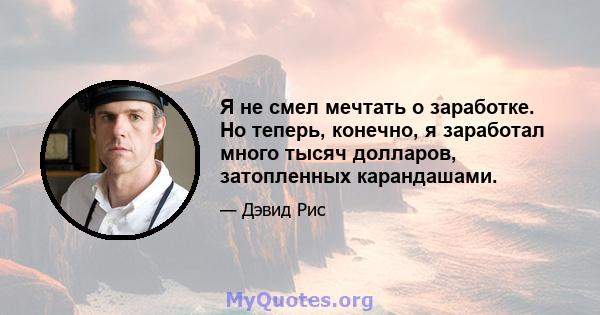 Я не смел мечтать о заработке. Но теперь, конечно, я заработал много тысяч долларов, затопленных карандашами.