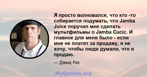 Я просто волновался, что кто -то собирается подумать, что Jamba Juice поручил мне сделать мультфильмы о Jamba Cucic. И главное для меня было - если мне не платят за продажу, я не хочу, чтобы люди думали, что я продаю.