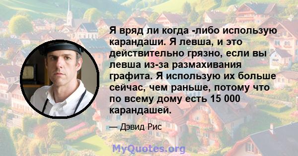 Я вряд ли когда -либо использую карандаши. Я левша, и это действительно грязно, если вы левша из-за размахивания графита. Я использую их больше сейчас, чем раньше, потому что по всему дому есть 15 000 карандашей.