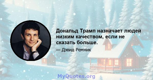 Дональд Трамп назначает людей низким качеством, если не сказать больше.