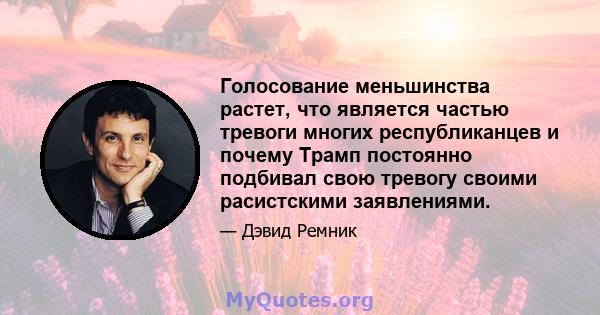 Голосование меньшинства растет, что является частью тревоги многих республиканцев и почему Трамп постоянно подбивал свою тревогу своими расистскими заявлениями.