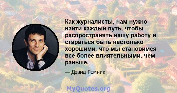 Как журналисты, нам нужно найти каждый путь, чтобы распространять нашу работу и стараться быть настолько хорошими, что мы становимся все более влиятельными, чем раньше.