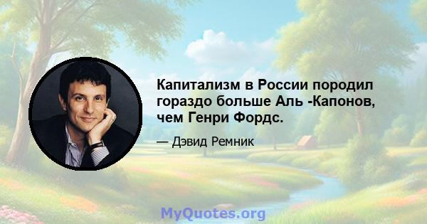 Капитализм в России породил гораздо больше Аль -Капонов, чем Генри Фордс.