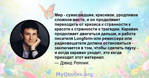 Мир - сумасшедшее, красивое, уродливое сложное место, и он продолжает переходить от кризиса к странности к красоте к странности к трагедии. Караван продолжает двигаться дальше, и работа писателя Longform или режиссера