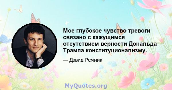 Мое глубокое чувство тревоги связано с кажущимся отсутствием верности Дональда Трампа конституционализму.