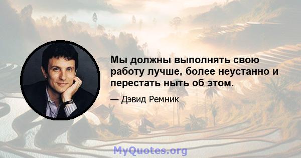 Мы должны выполнять свою работу лучше, более неустанно и перестать ныть об этом.