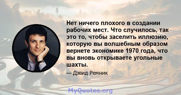 Нет ничего плохого в создании рабочих мест. Что случилось, так это то, чтобы заселить иллюзию, которую вы волшебным образом вернете экономике 1970 года, что вы вновь открываете угольные шахты.