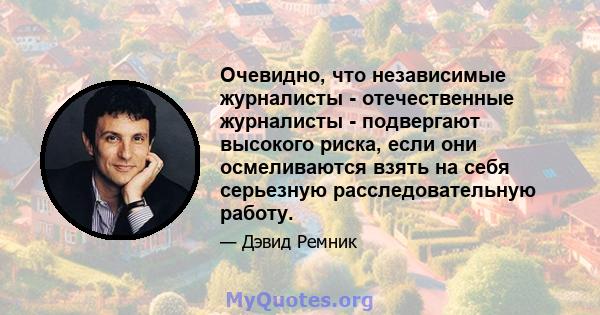 Очевидно, что независимые журналисты - отечественные журналисты - подвергают высокого риска, если они осмеливаются взять на себя серьезную расследовательную работу.