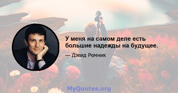 У меня на самом деле есть большие надежды на будущее.