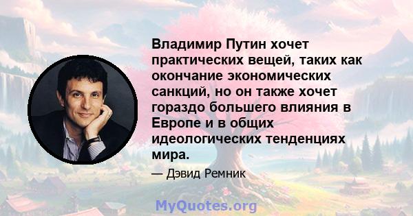 Владимир Путин хочет практических вещей, таких как окончание экономических санкций, но он также хочет гораздо большего влияния в Европе и в общих идеологических тенденциях мира.