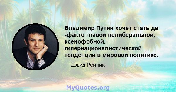 Владимир Путин хочет стать де -факто главой нелиберальной, ксенофобной, гипернационалистической тенденции в мировой политике.