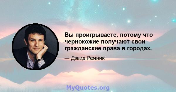 Вы проигрываете, потому что чернокожие получают свои гражданские права в городах.