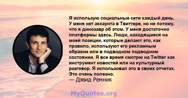 Я использую социальные сети каждый день. У меня нет аккаунта в Твиттере, но не потому, что я динозавр об этом. У меня достаточно платформы здесь. Люди, находящиеся на моей позиции, которые делают это, как правило,