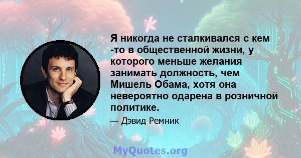 Я никогда не сталкивался с кем -то в общественной жизни, у которого меньше желания занимать должность, чем Мишель Обама, хотя она невероятно одарена в розничной политике.