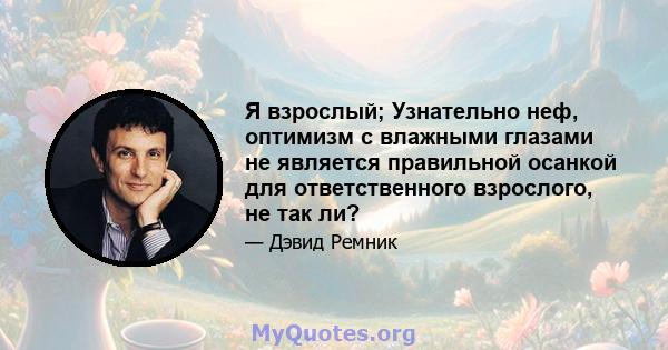 Я взрослый; Узнательно неф, оптимизм с влажными глазами не является правильной осанкой для ответственного взрослого, не так ли?